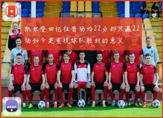 凯尔登回忆往昔场均22分却只赢22场如今更重视球队胜利的意义